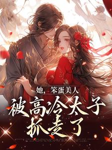 完结版《她，笨蛋美人，被高冷太子抓走了》章节阅读