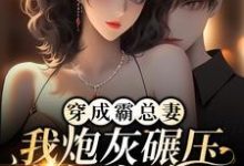 完结版《穿成霸总妻，我炮灰碾压女主角！》免费阅读-读书翁