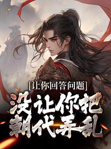 完结版《让你回答问题，没让你把朝代弄乱》章节目录在线阅读