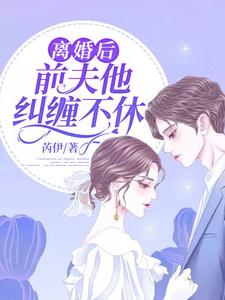 完结版《离婚后，前夫他纠缠不休》章节目录在线阅读