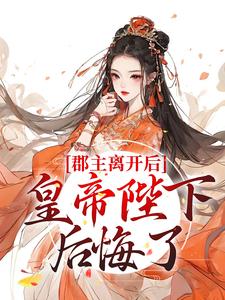 完结版《郡主离开后，皇帝陛下后悔了》章节目录在线阅读