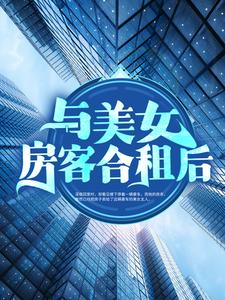 与美女房客合租后章节免费在线阅读，昭阳米彩完结版
