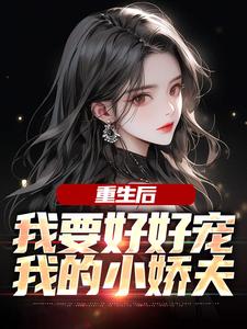 完结版《重生后，我要好好宠我的小娇夫》章节阅读