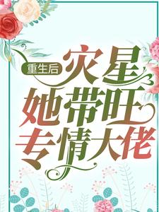 小说《重生后，灾星她带旺专情大佬》章节阅读