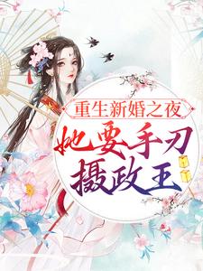 完结版《重生新婚之夜，她要手刃摄政王》章节阅读