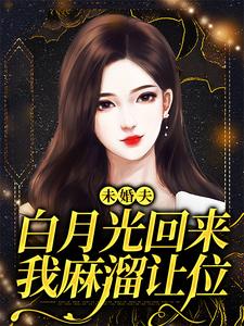 小说《未婚夫白月光回来，我麻溜让位》在线章节阅读