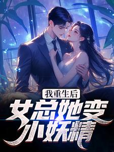 完结版《我重生后，女总她变小妖精？》在线免费阅读