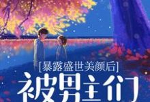 完结版《暴露盛世美颜后，被男主们强制爱了》章节阅读-读书翁