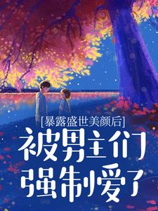 完结版《暴露盛世美颜后，被男主们强制爱了》章节阅读