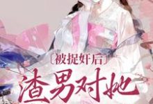 完结版《被捉奸后，渣男对她求而不得》在线免费阅读-读书翁