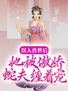 完结版《误入兽世后，她被傲娇蛇夫缠着宠》章节阅读