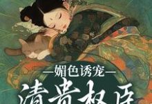 完结版《媚色诱宠：清贵权臣的掌心娇》章节阅读-读书翁