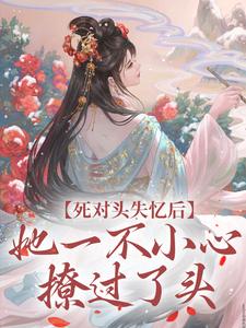 完结版《死对头失忆后，她一不小心撩过了头》章节目录在线阅读