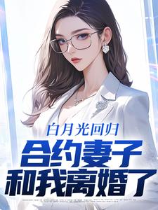 完结版《白月光回归，合约妻子和我离婚了》在线免费阅读