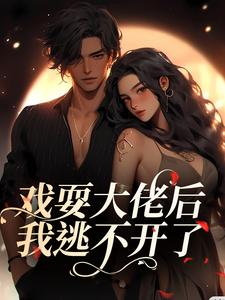 完结版《戏耍大佬后，我逃不开了》免费阅读