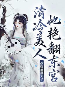 完结版《改嫁疯批太子，清冷美人她艳翻东宫》章节目录在线阅读