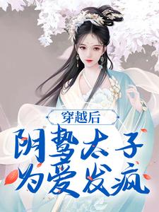 完结版《穿越后，阴鸷太子为爱发疯》章节阅读