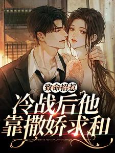 完结版《致命招惹：冷战后他靠撒娇求和》章节阅读