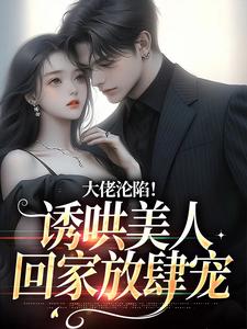 完结版《大佬沦陷！诱哄美人回家放肆宠》章节目录在线阅读