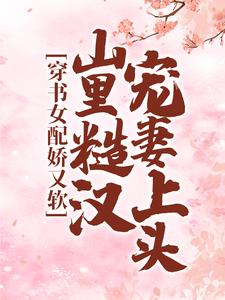 完结版《穿书女配娇又软，山里糙汉宠妻上头》章节阅读