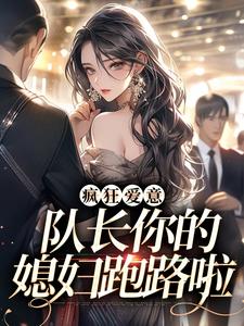 完结版《疯狂爱意：队长你的媳妇跑路啦》在线免费阅读