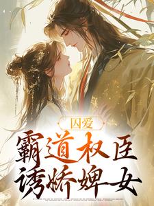 完结版《囚爱，霸道权臣诱娇婢女》在线免费阅读