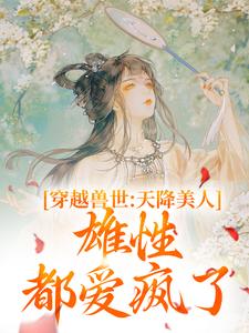 小说《穿越兽世：天降美人，雄性都爱疯了》在线章节阅读