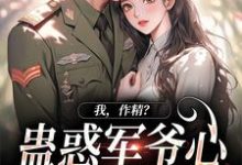 完结版《我，作精？蛊惑军爷心后躺赢了》章节阅读-读书翁