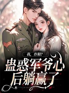 完结版《我，作精？蛊惑军爷心后躺赢了》章节阅读