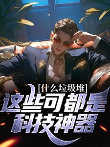 完结版《什么垃圾堆？这些可都是科技神器！》章节目录在线阅读