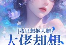 完结版《我只想抱大腿，大佬却想拿下我》章节阅读-读书翁