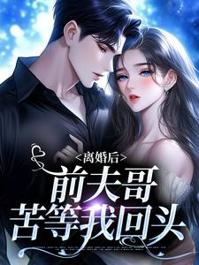 完结版《离婚后，前夫哥苦等我回头》章节目录在线阅读