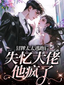 完结版《冒牌太太逃跑后，失忆大佬他疯了》在线免费阅读