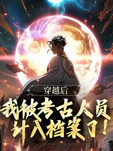 完结版《穿越后，我被考古人员计入档案了！》在线免费阅读