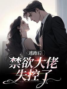 完结版《逃跑后，禁欲大佬失控了》章节阅读