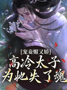 完结版《宠妾媚又娇，高冷太子为她失了魂》章节阅读