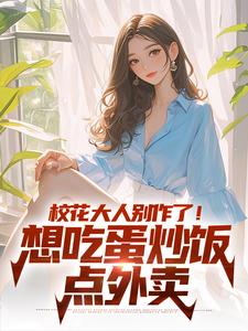 《校花大人别作了！想吃蛋炒饭点外卖》小说章节在线试读，《校花大人别作了！想吃蛋炒饭点外卖》最新章节目录