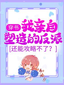 完结版《穿书：我亲自塑造的反派，还能攻略不了？》章节目录在线阅读