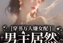 完结版《穿书万人嫌女配，男主居然追着哄》免费阅读-读书翁