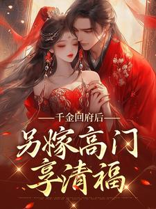 完结版《千金回府后，另嫁高门享清福》章节目录在线阅读