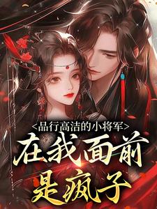 《品行高洁的小将军，在我面前是疯子》小说章节在线试读，《品行高洁的小将军，在我面前是疯子》最新章节目录