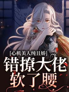 心机美人纯且娇，错撩大佬软了腰免费阅读，心机美人纯且娇，错撩大佬软了腰章节目录