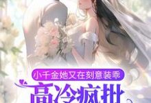 完结版《小千金她又在刻意装乖，高冷疯批他心动了》章节阅读-读书翁