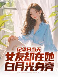 求纪念日当天，女友却在她白月光身旁小说的全文免费阅读链接