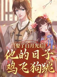 娶了白月光后，他的日子鸡飞狗跳小说有没有完整的免费版本在线阅读？