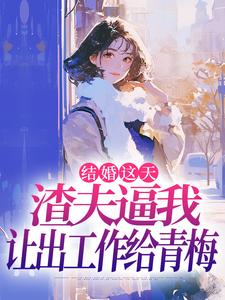 《结婚这天，渣夫逼我让出工作给青梅》小说章节在线试读，《结婚这天，渣夫逼我让出工作给青梅》最新章节目录