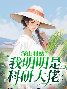 完结版《深山村姑？我明明是科研大佬》章节阅读