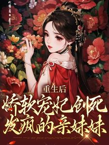 已完结小说《重生后，娇软宠妃创死发疯的亲妹妹》章节在线阅读