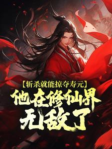 完结版《斩杀就能掠夺寿元，他在修仙界无敌了》章节目录在线阅读