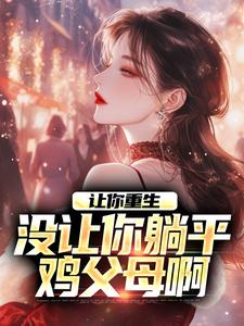 让你重生，没让你躺平鸡父母啊最新章节，让你重生，没让你躺平鸡父母啊章节在线阅读